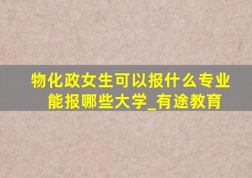 物化政女生可以报什么专业 能报哪些大学_有途教育